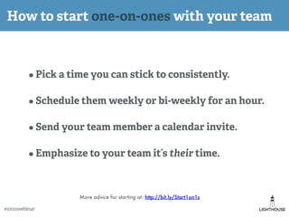 How to start one-on-ones with your team
•Pick a time you can stick to consistently.
•Schedule them weekly or bi-weekly for...