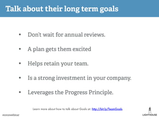 Talk about their long term goals
• Don’t wait for annual reviews.
• A plan gets them excited
• Helps retain your team.
• I...