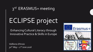 Vallbona d’Anoia
30th May – 2nd June 2016
3rd ERASMUS+ meeting
ECLIPSE project
EnhancingCultural Literacy through
Innovative Practice & Skills in Europe
 