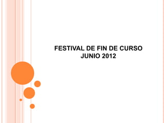 FESTIVAL DE FIN DE CURSO
       JUNIO 2012
 