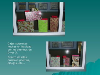Cajas sorpresas
hechas en Navidad
por los alumnos de
Diver 3.
Dentro de ellas
pusieron poemas,
dibujos, etc...
 