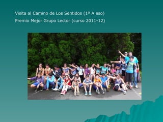 Visita al Camino de Los Sentidos (1º A eso)
Premio Mejor Grupo Lector (curso 2011-12)
 