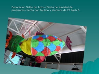 Decoración Salón de Actos (Fiesta de Navidad de
profesores) hecha por Paulino y alumnos de 2º bach B
 