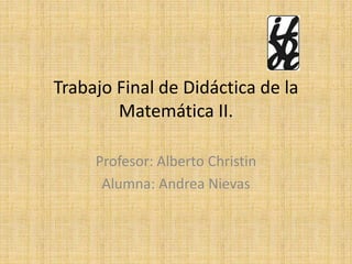 Trabajo Final de Didáctica de la
Matemática II.
Profesor: Alberto Christin
Alumna: Andrea Nievas
 