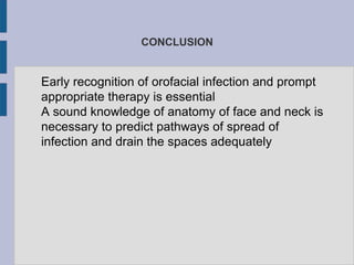 CONCLUSION
Early recognition of orofacial infection and prompt
appropriate therapy is essential
A sound knowledge of anatomy of face and neck is
necessary to predict pathways of spread of
infection and drain the spaces adequately
 