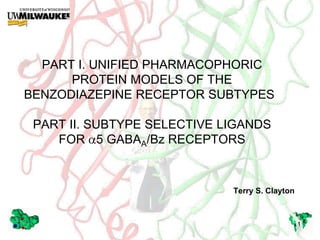 PART I. UNIFIED PHARMACOPHORIC
      PROTEIN MODELS OF THE
BENZODIAZEPINE RECEPTOR SUBTYPES

 PART II. SUBTYPE SELECTIVE LIGANDS
    FOR 5 GABAA/Bz RECEPTORS



                             Terry S. Clayton



                                                1
 