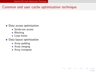 Selected CPU Cache Optimization Techniques
Common end user cache optimization technique
Data access optimization
Stride-one access
Blocking
Loop fusion
Data layout optimization
Array padding
Array merging
Array transpose
9 / 61
 