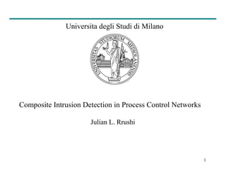 1
Universita degli Studi di Milano
Composite Intrusion Detection in Process Control Networks
Julian L. Rrushi
 