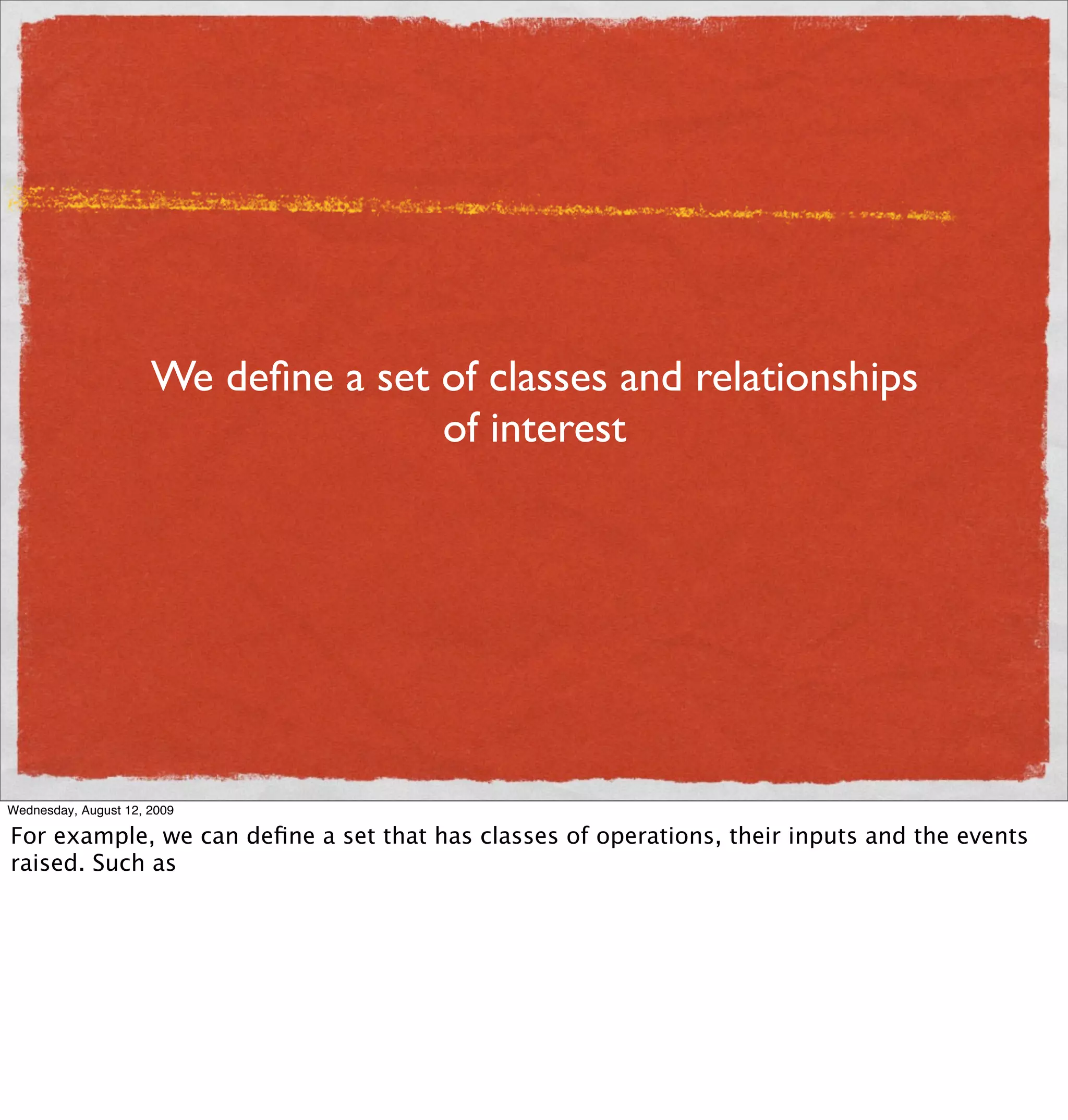 We deﬁne a set of classes and relationships
                                     of interest




Wednesday, August 12, 2009

For example, we can deﬁne a set that has classes of operations, their inputs and the events
raised. Such as
 