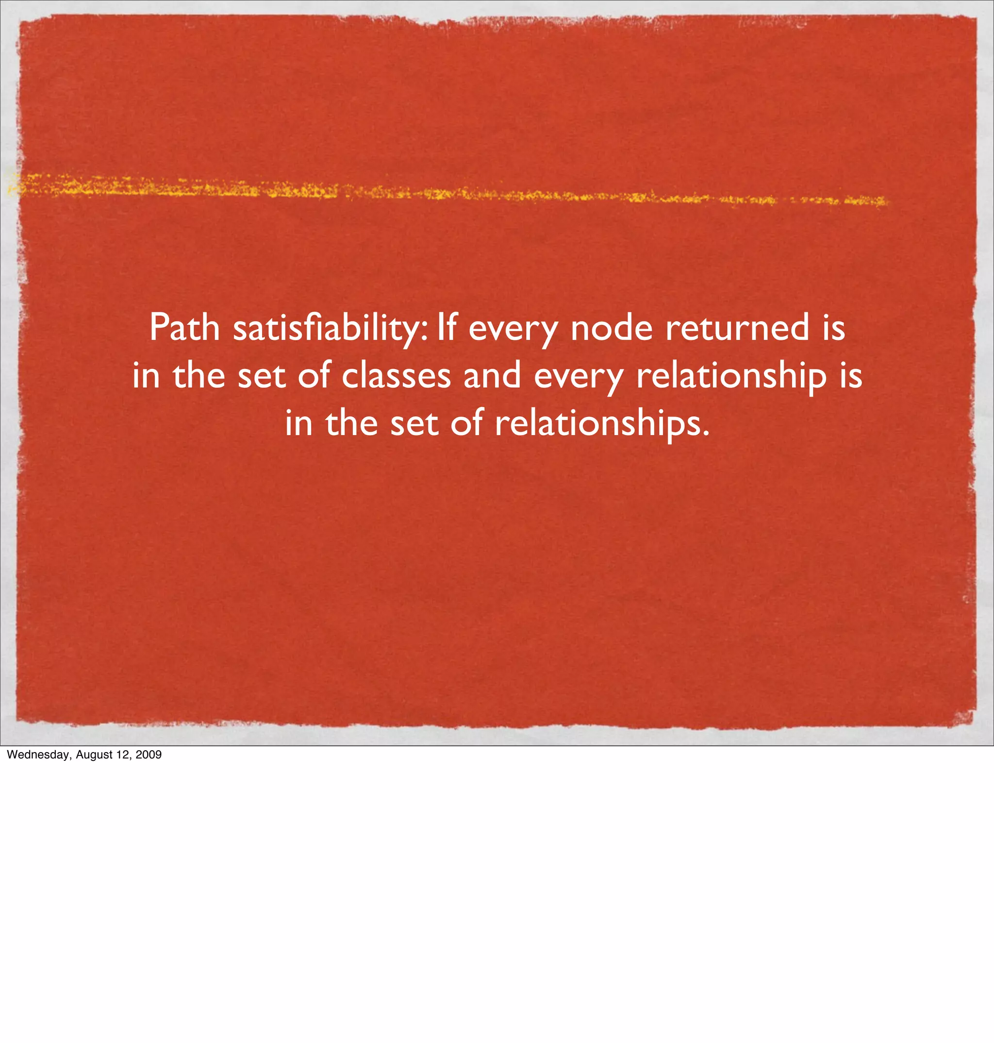 Path satisﬁability: If every node returned is
                    in the set of classes and every relationship is
                              in the set of relationships.




Wednesday, August 12, 2009
 