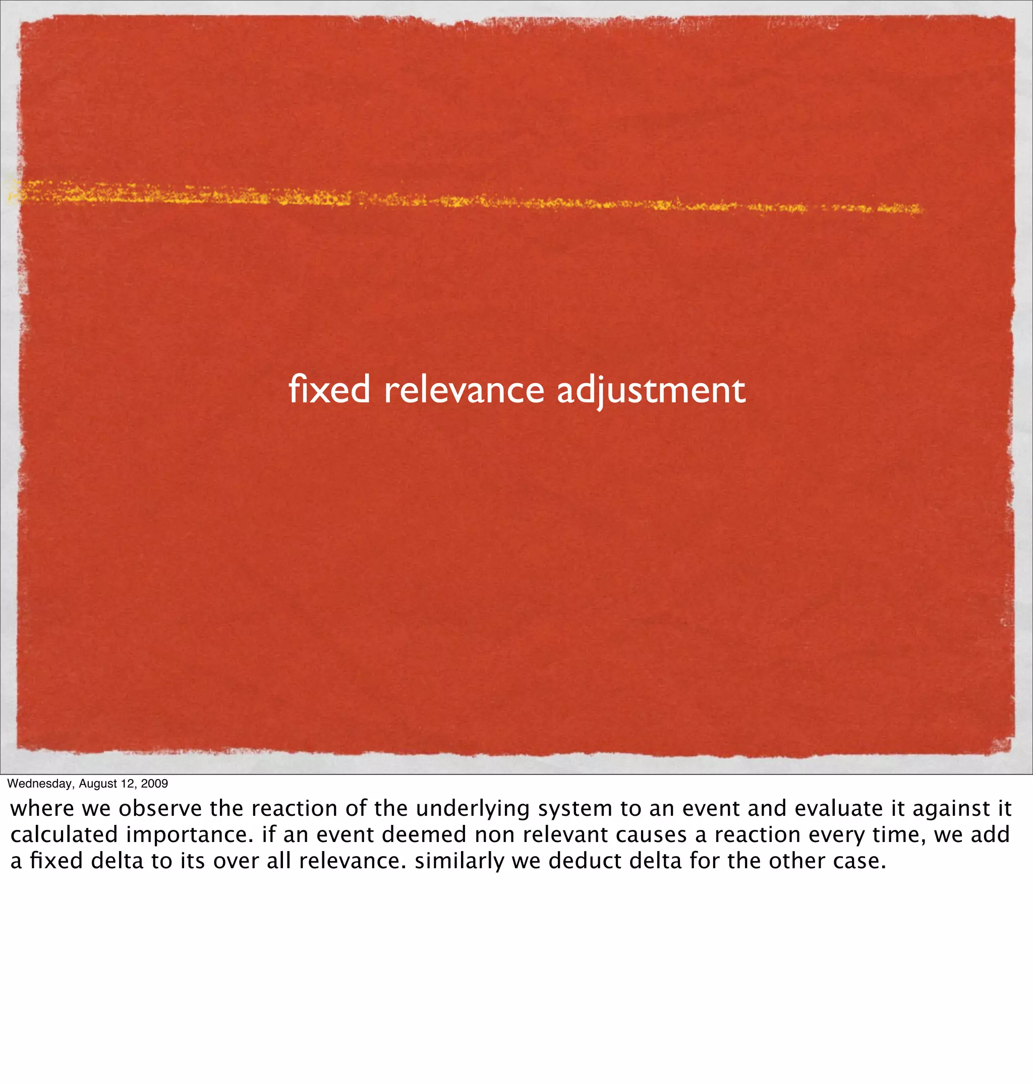 ﬁxed relevance adjustment




Wednesday, August 12, 2009

where we observe the reaction of the underlying system to an event and evaluate it against it
calculated importance. if an event deemed non relevant causes a reaction every time, we add
a ﬁxed delta to its over all relevance. similarly we deduct delta for the other case.
 
