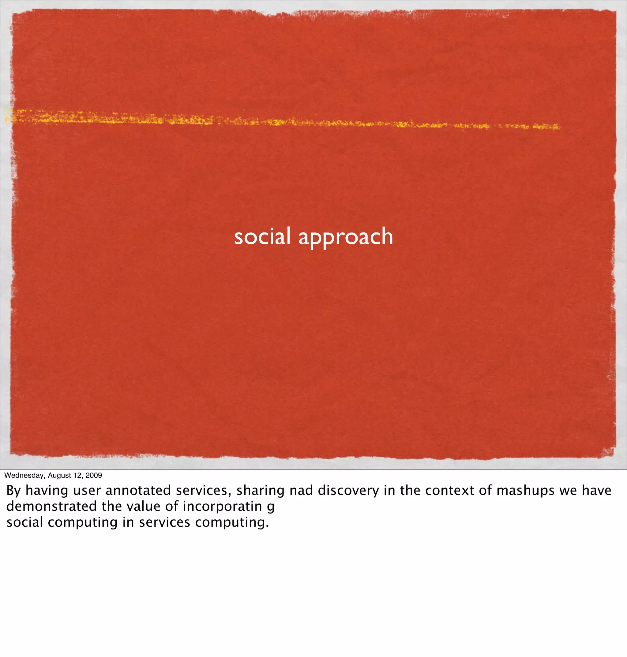 social approach




Wednesday, August 12, 2009

By having user annotated services, sharing nad discovery in the context of mashups we have
demonstrated the value of incorporatin g
social computing in services computing.
 