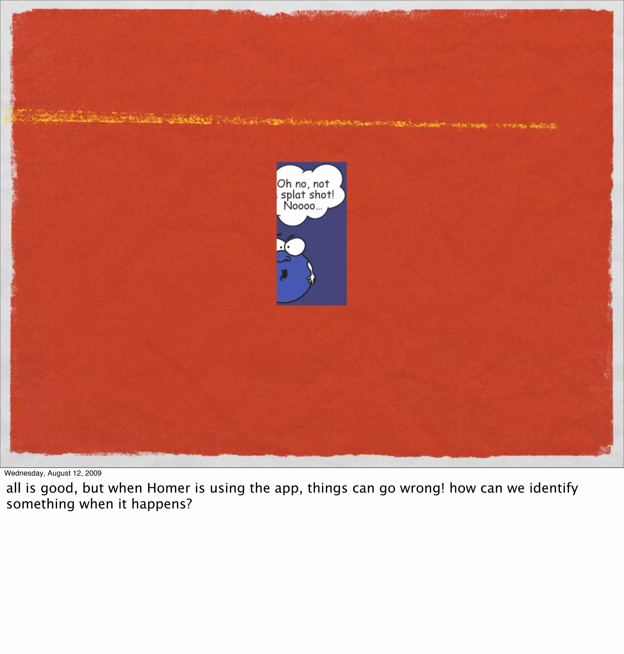 Wednesday, August 12, 2009

all is good, but when Homer is using the app, things can go wrong! how can we identify
something when it happens?
 