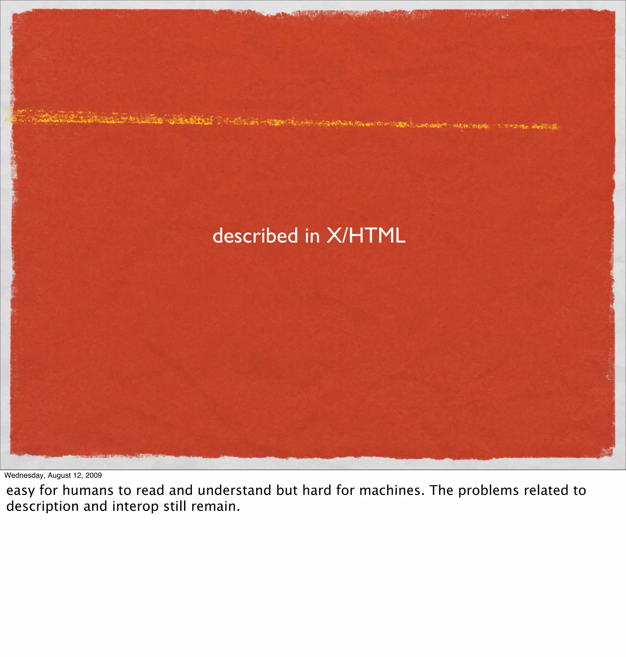 described in X/HTML




Wednesday, August 12, 2009

easy for humans to read and understand but hard for machines. The problems related to
description and interop still remain.
 