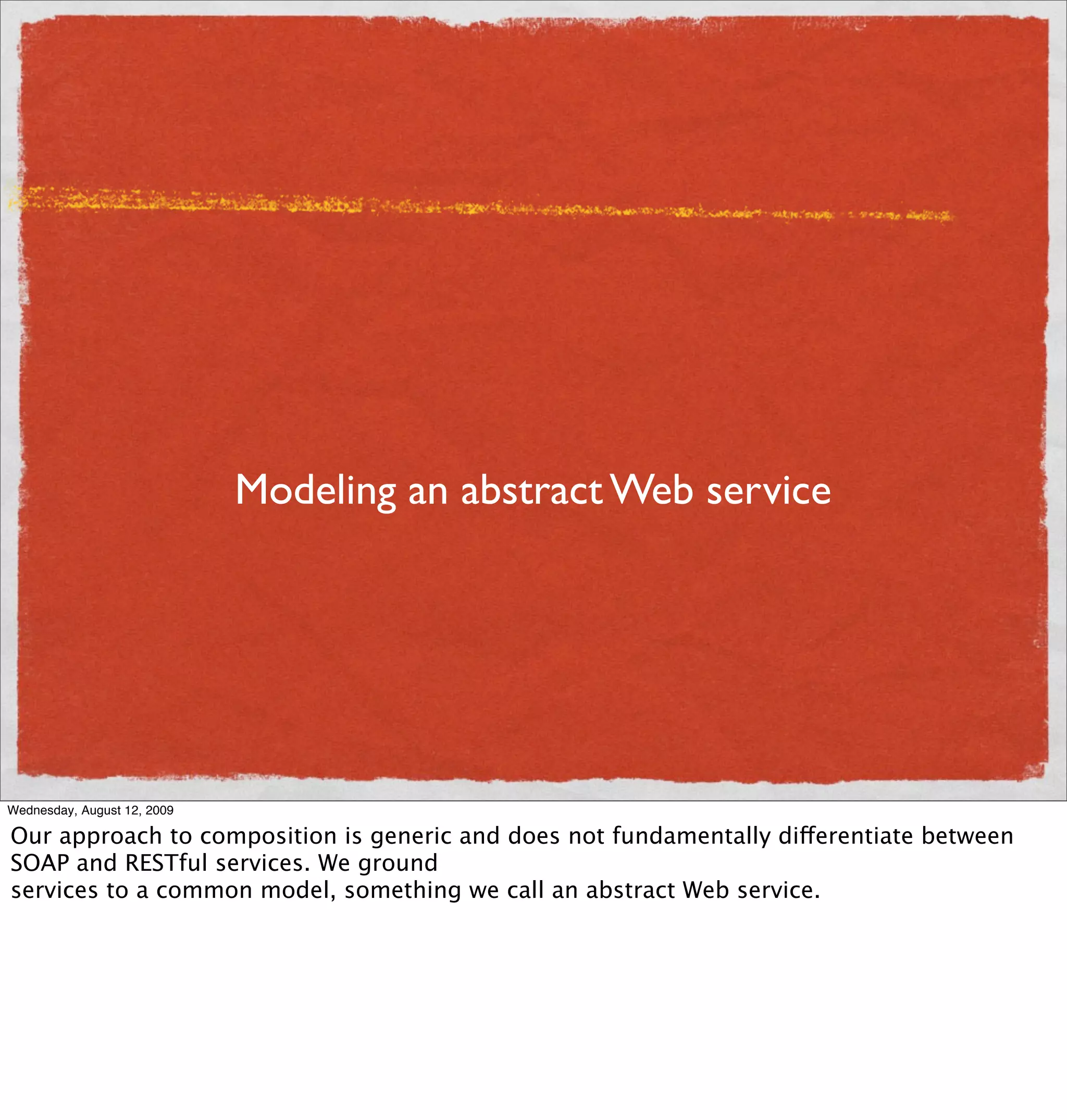 Modeling an abstract Web service




Wednesday, August 12, 2009

Our approach to composition is generic and does not fundamentally differentiate between
SOAP and RESTful services. We ground
services to a common model, something we call an abstract Web service.
 