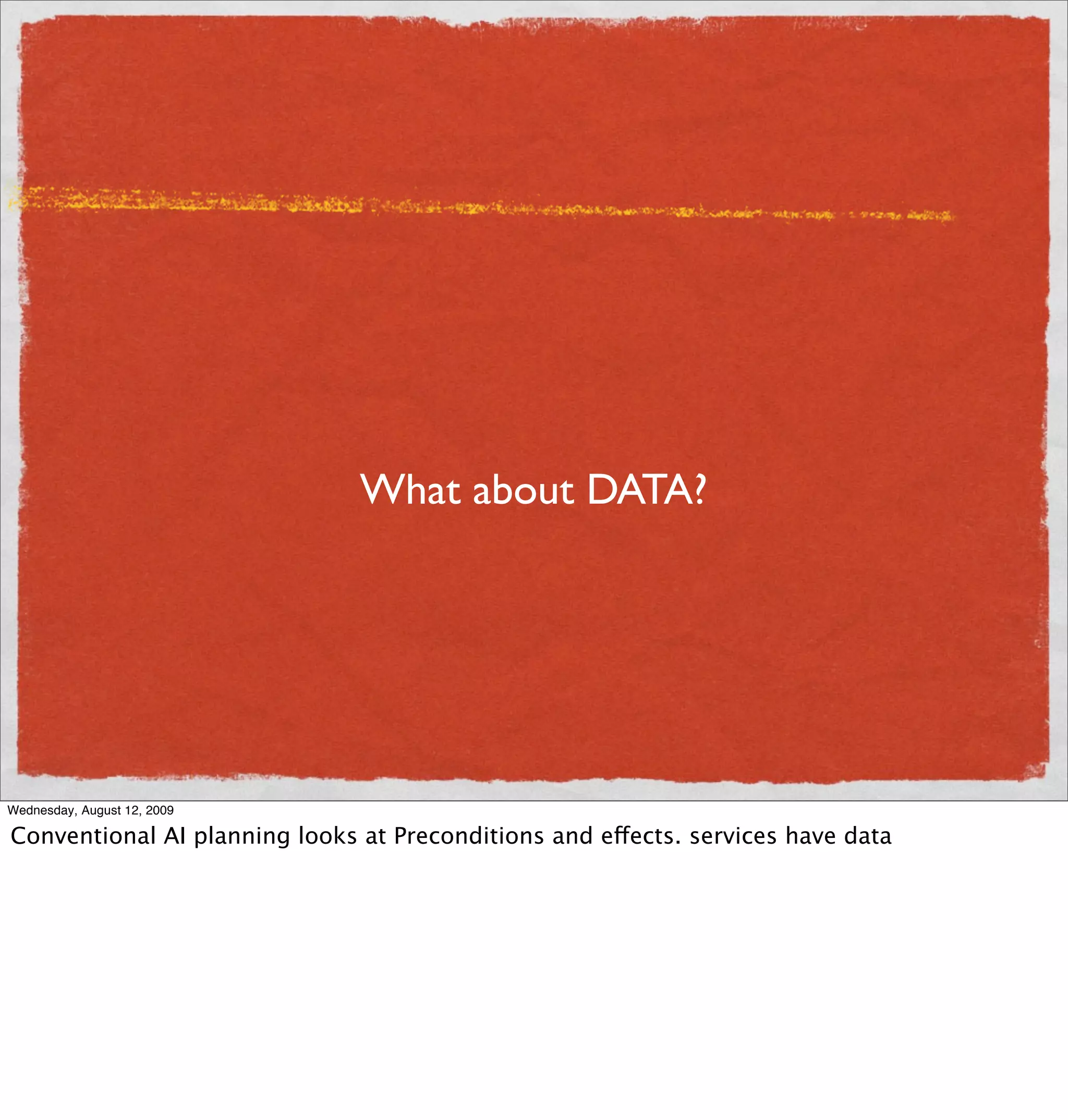 What about DATA?




Wednesday, August 12, 2009

Conventional AI planning looks at Preconditions and effects. services have data
 
