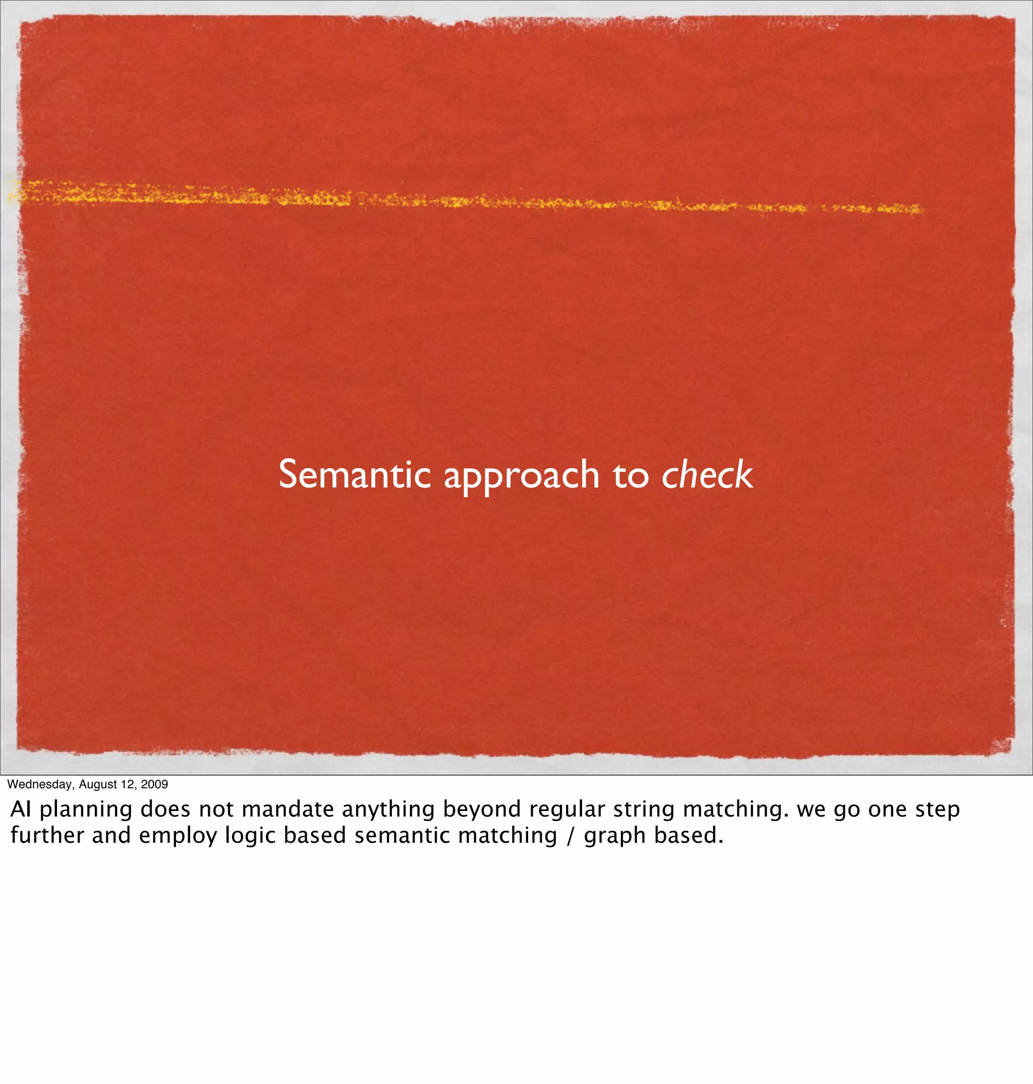 Semantic approach to check




Wednesday, August 12, 2009

AI planning does not mandate anything beyond regular string matching. we go one step
further and employ logic based semantic matching / graph based.
 