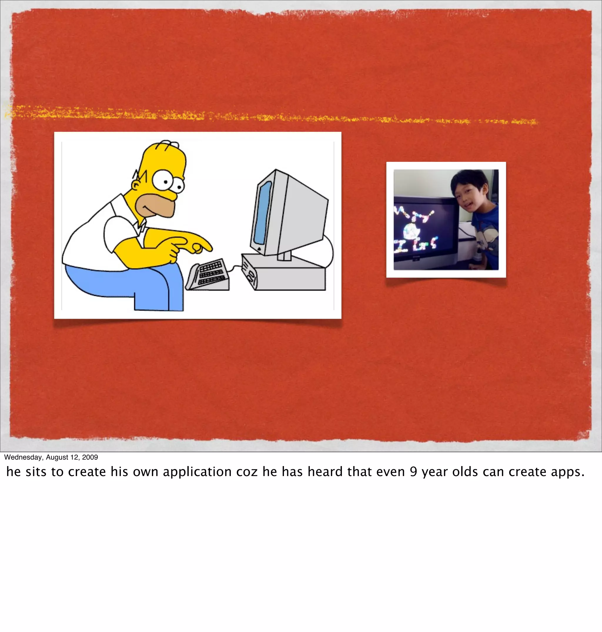 Wednesday, August 12, 2009

he sits to create his own application coz he has heard that even 9 year olds can create apps.
 