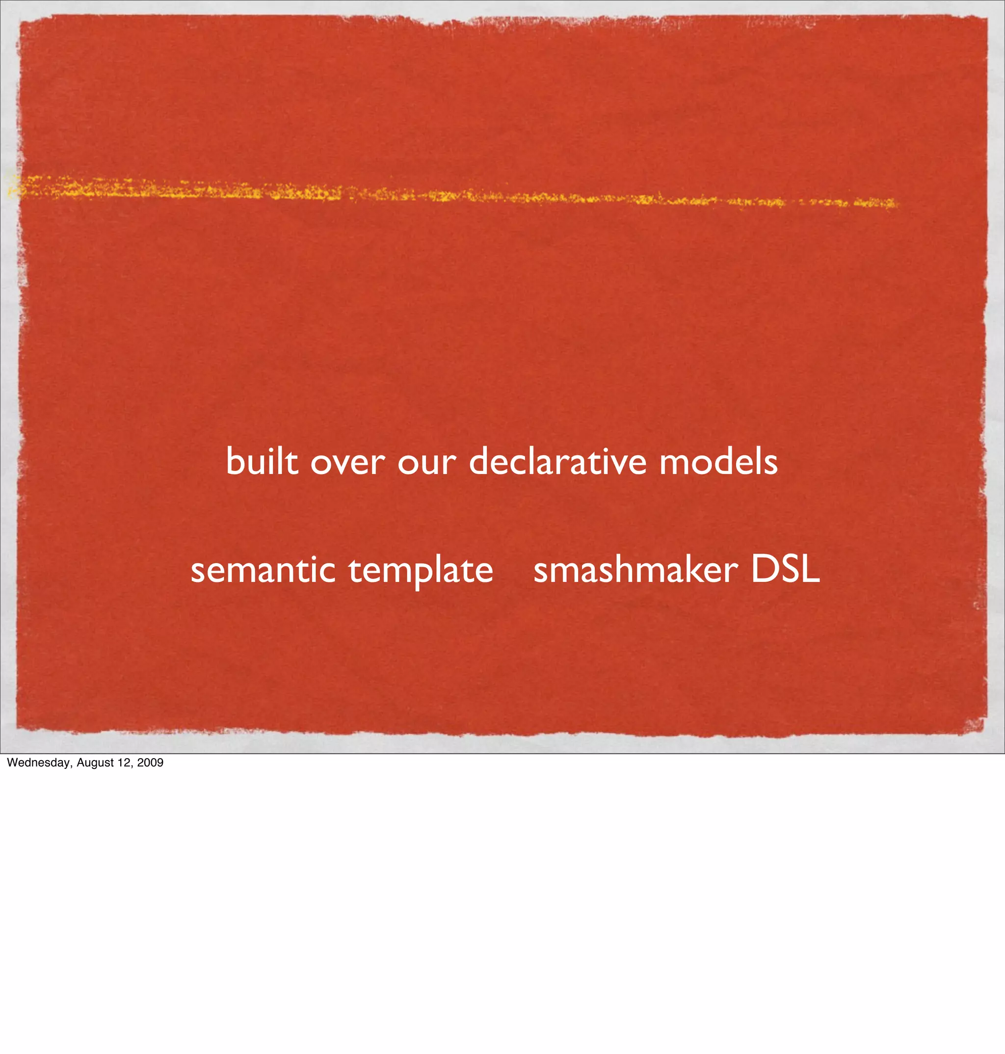 built over our declarative models

                             semantic template smashmaker DSL



Wednesday, August 12, 2009
 