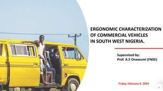 ERGONOMIC CHARACTERIZATION
OF COMMERCIAL VEHICLES
IN SOUTH WEST NIGERIA.
Supervised by:
Prof. A.S Onawumi (FNSE)
Friday, February 9, 2024
1
 