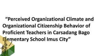 “Perceived Organizational Climate and
Organizational Citizenship Behavior of
Proficient Teachers in Carsadang Bago
Elementary School Imus City”
 