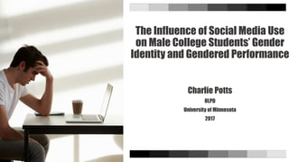 The Influence of Social Media Use
on Male College Students’ Gender
Identity and Gendered Performance
Charlie Potts
OLPD
University of Minnesota
2017
 