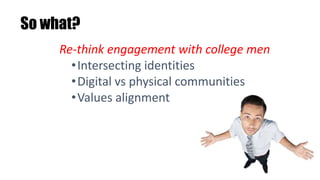 So what?
Re-think engagement with college men
•Intersecting identities
•Digital vs physical communities
•Values alignment
 