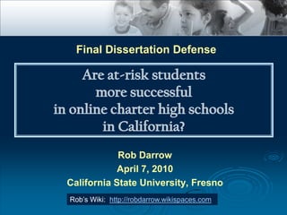 Final Dissertation Defense A Comparative Study Between Online Charter High Schools and Traditional High Schoolsin California Rob Darrow April 7, 2010 California State University, Fresno Rob’s Wiki:  http://robdarrow.wikispaces.com 