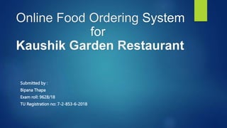 Online Food Ordering System
for
Kaushik Garden Restaurant
Submitted by :
Bipana Thapa
Exam roll: 9628/18
TU Registration no: 7-2-853-6-2018
 