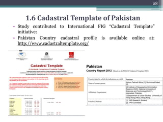 1.5 Linkage of Registers in Existing System
27
Main Keys in the Existing Registers
• Owner ID (Khewat No.) - OID
• Parcel ID/ Survey No. (Khasra No.) - PID
• Farmer ID (Khatooni No.) - FID
Field Book
PID
FID
Masawi
PID
Shajra Tatima
PID
OID
Register Dakhil
Kharij/Inteqal
Mutation No.
OID
PID
Shajra
Family No.
OID
Wajibularz
Village ID
Reg. Haqdarane
Zameen/Abadi/Na
klistan
OID
PID
FID
Changes in kind of
soil
Village ID
Memorandum of
transfer of rights
Mutation No.
Haqooq -e-
Chahaat
PID
FID
Fard Taqseem Aab
OID
Water Mills
PID
FID
Fard-e-Bdar
Sr.No.
OID
Taghurat
Date and Yr.
PID
Register Girdawari
PID
OID
FID
Dhal Bach
OID
PID
OID
PID
MutationNo
Agriculture Records
Ownership and Rights
Village ID
Irrigation Source
 