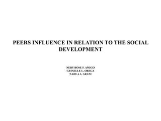 PEERS INFLUENCE IN RELATION TO THE SOCIAL
DEVELOPMENT
NERY ROSE F. AMIGO
GESSELLE L. OREGA
NAHLAA. ARANI
 