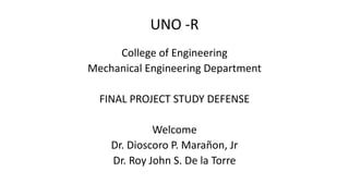 UNO -R
College of Engineering
Mechanical Engineering Department
FINAL PROJECT STUDY DEFENSE
Welcome
Dr. Dioscoro P. Marañon, Jr
Dr. Roy John S. De la Torre
 