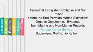 Terrestrial Ecosystem Collapse and Soil
Erosion
before the End-Permian Marine Extinction:
Organic Geochemical Evidence
from Marine and Non-Marine Records
Raman Kumar Biswas
Supervisor: Prof.Kunio Kaiho
Introductio
n
Geological
setting
Method
s
Results
Discussi
on
Conclusion
 