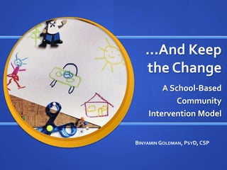…And Keep the Change A School-Based  Community  Intervention Model Binyamin Goldman, PsyD, CSP 