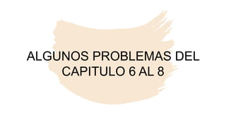 ALGUNOS PROBLEMAS DEL
CAPITULO 6 AL 8
 