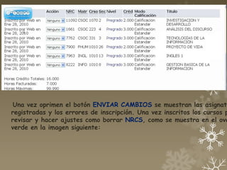 Una vez oprimen el botón ENVIAR CAMBIOS se muestran las asignatu
registradas y los errores de inscripción. Una vez inscritos los cursos p
revisar y hacer ajustes como borrar NRCS, como se muestra en el ova
verde en la imagen siguiente:
 