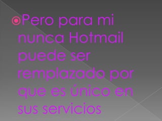 Pero para mi
nunca Hotmail
puede ser
remplazado por
que es único en
sus servicios
 