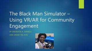 The Black Man Simulator –
Using VR/AR for Community
Engagement
BY DEIGRATIA A. DANIELS
(DEE-GRAW-TEE-AYE)
 