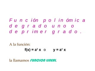 Función polinómica de grado uno o de primer grado. A la función: f(x) = a 1  x o  y = a 1  x la llamamos   FUNCION LINEAL . 