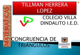 TILLMAN HERRERA LOPEZ MATEMATICAS COLEGIO VILLA DINDALITO I.E.D. CONGRUENCIA DE TRIÁNGULOS 