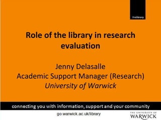 Role of the library in research
            evaluation

          Jenny Delasalle
Academic Support Manager (Research)
       University of Warwick
 