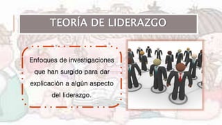 TEORÍA DE LIDERAZGO
Enfoques de investigaciones
que han surgido para dar
explicación a algún aspecto
del liderazgo.
 
