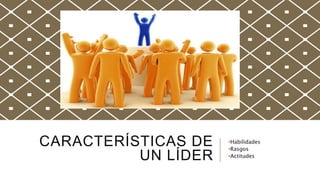 CARACTERÍSTICAS DE
UN LÍDER
•Habilidades
•Rasgos
•Actitudes
 