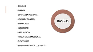 RASGOS
•DOMINIO
•ENERGÍA
•CONFIANZA PERSONAL
•LOCUS DE CONTROL
•ESTABILIDAD
•INTEGRIDAD
•INTELIGENCIA
•INTELIGENCIA EMOCIONAL
•FLEXIVILIDAD
•SENSIBILIDAD HACIA LOS DEMÁS
 