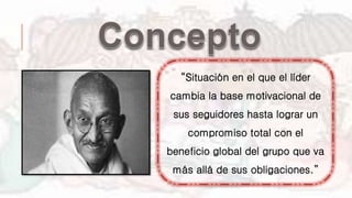 “Situación en el que el líder
cambia la base motivacional de
sus seguidores hasta lograr un
compromiso total con el
beneficio global del grupo que va
más allá de sus obligaciones.”
 