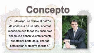 “El liderazgo se refiere al patrón
de conducta de un líder, además
menciona que todos los miembros
del equipo deben voluntariamente
subordinar parte de su libertad
para lograr el objetivo máximo.”
 