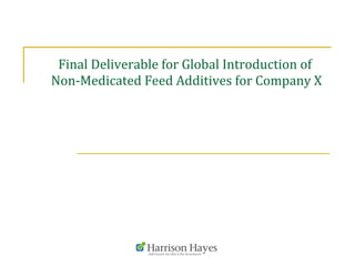Final	
  Deliverable	
  for	
  Global	
  Introduction	
  of	
  	
  
Non-­‐Medicated	
  Feed	
  Additives	
  for	
  Company	
  X
 
