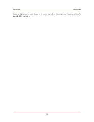 Julio Cortázar Final del Juego
39
boca arriba, magnífico de luna, y el sueño estará al fin completo, Mauricio, el sueño
estará al fin completo.
 