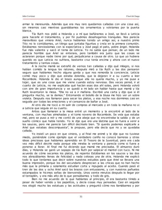 Julio Cortázar Final del Juego
53
armar la meresunda. Además que era muy raro quedarnos calladas con una cosa así,
sin mirarnos casi mientras guardábamos los ornamentos y volvíamos por la puerta
blanca.
Tía Ruth nos pidió a Holanda y a mí que bañáramos a José, se llevó a Leticia
para hacerle el tratamiento, y por fin pudimos desahogarnos tranquilas. Nos parecía
maravilloso que viniera Ariel, nunca habíamos tenido un amigo así, a nuestro primo
Tito no lo contábamos, un tilingo que juntaba figuritas y creía en la primera comunión.
Estábamos nerviosísimas con la expectativa y José pagó el pato, pobre ángel. Holanda
fue más valiente y sacó el tema de Leticia. Yo no sabía que pensar, de un lado me
parecía horrible que Ariel se enterara, pero también era justo que las cosas se
aclararan porque nadie tiene por qué‚ perjudicarse a causa de otro. Lo que yo hubiera
querido es que Leticia no sufriera, bastante cruz tenía encima y ahora con el nuevo
tratamiento y tantas cosas.
A la noche mamá se extrañó de vernos tan calladas y dijo qué milagro, si nos
habían comido la lengua los ratones, después miró a tía Ruth y las dos pensaron
seguro que habíamos hecho alguna gorda y que nos remordía la conciencia. Leticia
comió muy poco y dijo que estaba dolorida, que la dejaran ir a su cuarto a leer
Rocambole. Holanda le dio el brazo aunque ella no quería mucho, y yo me puse a
tejer, que es una cosa que me viene cuando estoy nerviosa. Dos veces pensé‚ ir al
cuarto de Leticia, no me explicaba qué hacían esas dos ahí solas, pero Holanda volvió
con aire de gran importancia y se quedó a mi lado sin hablar hasta que mamá y tía
Ruth levantaron la mesa. "Ella no va a ir mañana. Escribió una carta y dijo que si él
pregunta mucho, se la demos." Entornando el bolsillo de la blusa me hizo ver un sobre
violeta. Después nos llamaron para secar los platos, y esa noche nos dormimos casi en
seguida por todas las emociones y el cansancio de bañar a José.
Al otro día me tocó a mi salir de compras al mercado y en toda la mañana no vi
a Leticia que seguía en su cuarto.
Antes que llamaran a la mesa entré un momento y la encontré al lado de la
ventana, con muchas almohadas y el tomo noveno de Rocambole. Se veía que estaba
mal, pero se puso a reír y me contó de una abeja que no encontraba la salida y de un
sueño cómico que había tenido. Yo le dije que era una lástima que no fuera a venir a
los sauces, pero me parecía tan difícil decírselo bien. "Si querés podemos explicarle a
Ariel que estabas descompuesta", le propuse, pero ella decía que no y se quedaba
callada.
Yo insistí un poco en que viniera, y al final me animé y le dije que no tuviese
miedo, poniéndole como ejemplo que el verdadero cariño no conoce barreras y otras
ideas preciosas que habíamos aprendido en El Tesoro de la Juventud, pero era c ada
vez más difícil decirle nada porque ella miraba la ventana y parecía como si fuera a
ponerse a llorar. Al final me fui diciendo que mamá me precisaba. El almuerzo duró
días, y Holanda se ganó un sopapo de tía Ruth por salpicar el mantel con tuco. Ni me
acuerdo de cómo secamos los platos, de repente Estábamos en los sauces y las dos
nos abrazábamos llenas de felicidad y nada celosas una de otra. Holanda me explicó
todo lo que teníamos que decir sobre nuestros estudios para que Ariel se llevara una
buena impresión, porque los del secundario desprecian a las chicas que no han hecho
más que la primaria y solamente estudian corte y repujado al aceite. Cuando pasó el
tren de las dos y ocho Ariel sacó los brazos con entusiasmo, y con nuestros pañuelos
estampados le hicimos señas de bienvenida. Unos veinte minutos después lo llegar por
el terraplén, y era más alto de lo que pensábamos y todo de gris.
Bien no me acuerdo de lo que hablamos al principio, él era bastante tímido a
pesar de haber venido y los papelitos, y decía cosas muy pensadas. Casi en seguida
nos elogió mucho las estatuas y las actitudes y preguntó cómo nos llamábamos y por
 
