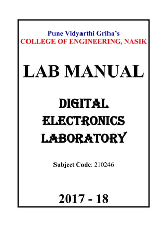 Pune Vidyarthi Griha’s
COLLEGE OF ENGINEERING, NASIK
LAB MANUAL
DIGITAL
ELECTRONICS
LABORATORY
Subject Code: 210246
2017 - 18
 